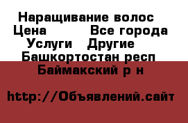 Наращивание волос › Цена ­ 500 - Все города Услуги » Другие   . Башкортостан респ.,Баймакский р-н